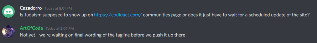 Cazadorro: Is Judaism supposed to show up on https://codidact.com/ communities page or does it just have to wait for a scheduled update of the site?, Art Of Code: Not yet - we're waiting on final wording of the tagline before we push it up there